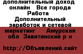 дополнительный доход  онлайн - Все города Работа » Дополнительный заработок и сетевой маркетинг   . Амурская обл.,Завитинский р-н